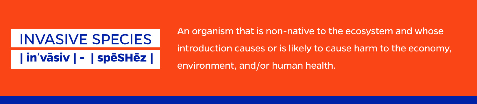 Invasive Species an organism that is non-native to the ecosystem and whose introduction causes or is likely to cause harm to the economy, environment, and/or human health.